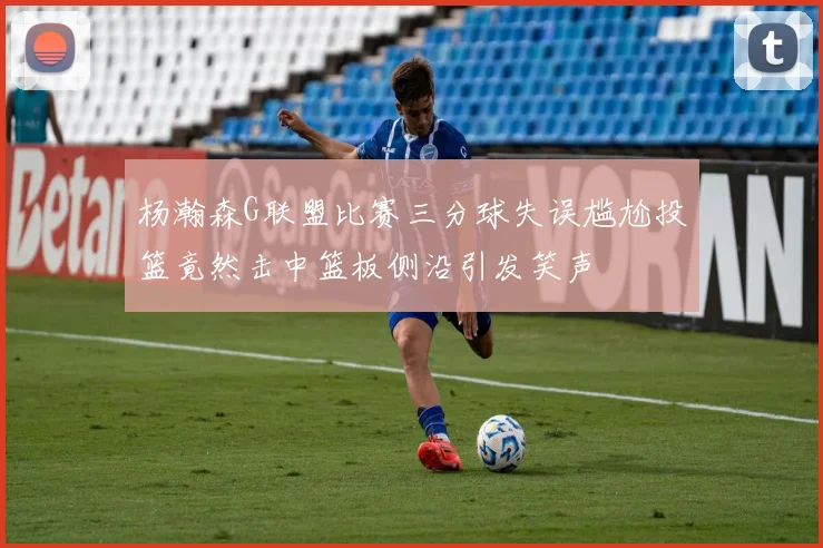 杨瀚森G联盟比赛三分球失误尴尬投篮竟然击中篮板侧沿引发笑声