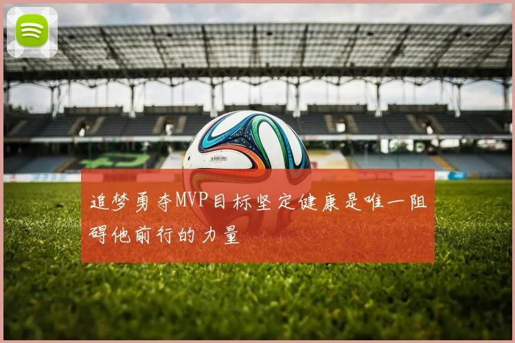 追梦勇夺MVP目标坚定健康是唯一阻碍他前行的力量