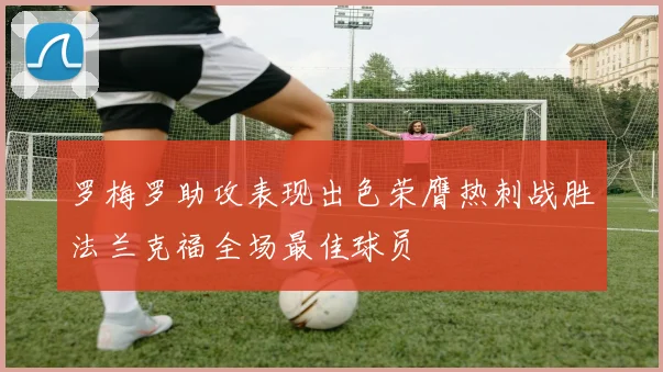 罗梅罗助攻表现出色荣膺热刺战胜法兰克福全场最佳球员