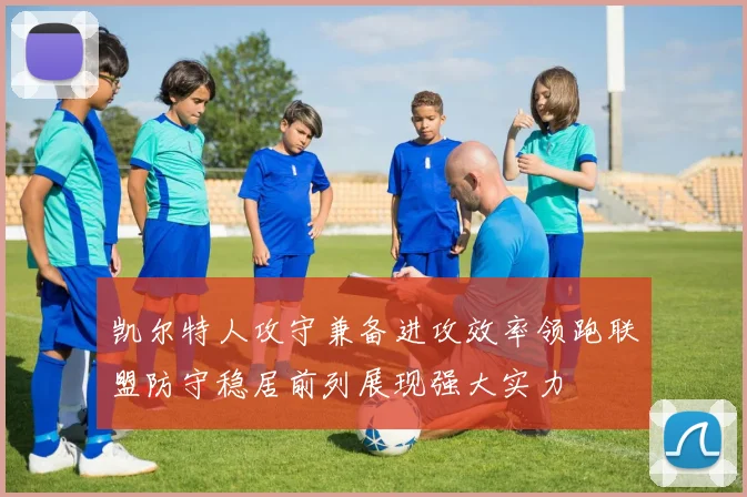 凯尔特人攻守兼备进攻效率领跑联盟防守稳居前列展现强大实力