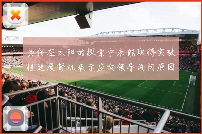 为何在太阳的探索中未能取得突破性进展弩机表示应向领导询问原因