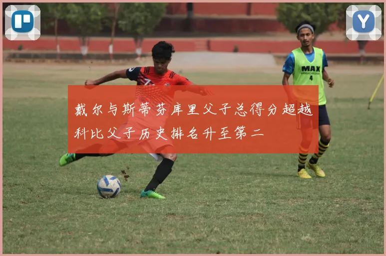 戴尔与斯蒂芬库里父子总得分超越科比父子历史排名升至第二