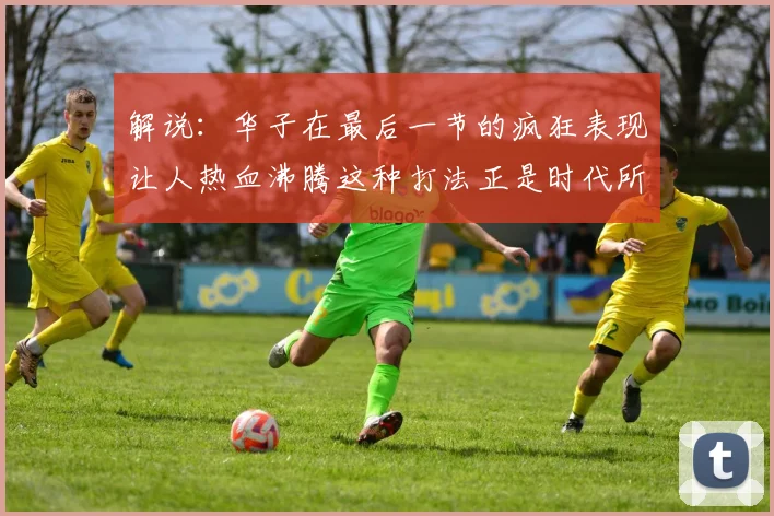 解说：华子在最后一节的疯狂表现让人热血沸腾这种打法正是时代所需