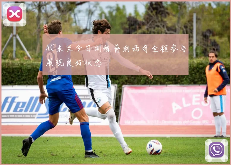 AC米兰今日训练普利西奇全程参与展现良好状态