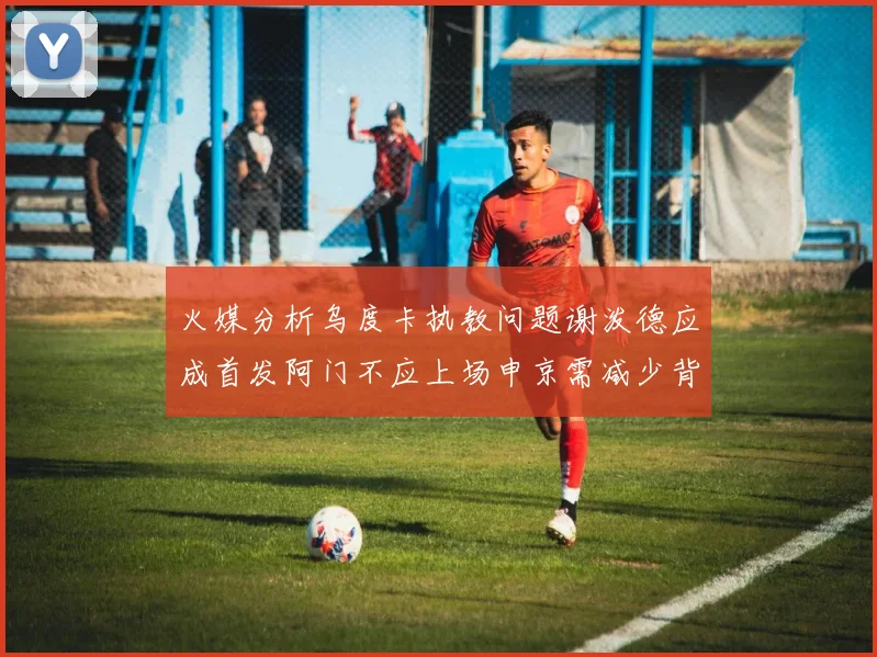 火媒分析乌度卡执教问题谢泼德应成首发阿门不应上场申京需减少背打次数