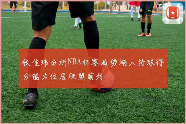 张佳玮分析NBA杯赛局势湖人持球得分能力位居联盟前列