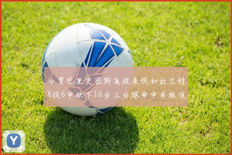 小贾巴里史密斯高效表现如杜兰特8投6中砍下16分三分球命中率极佳