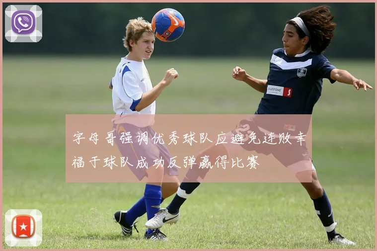 字母哥强调优秀球队应避免连败幸福于球队成功反弹赢得比赛