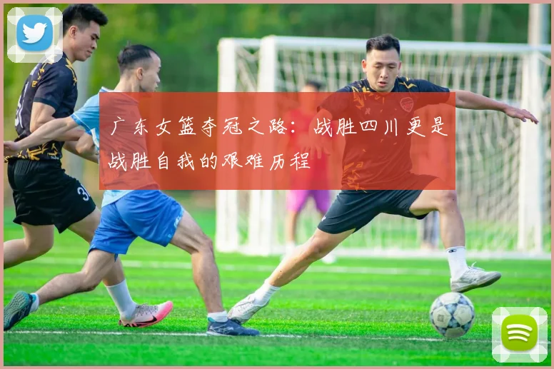 广东女篮夺冠之路：战胜四川更是战胜自我的艰难历程