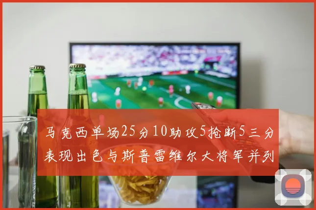 马克西单场25分10助攻5抢断5三分表现出色与斯普雷维尔大将军并列NBA历史第一