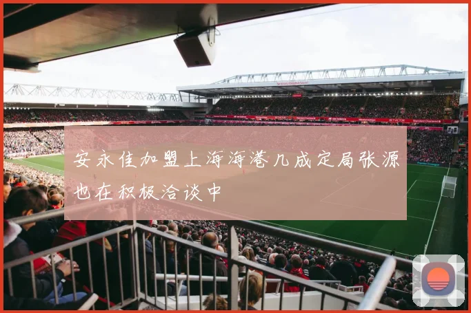 安永佳加盟上海海港几成定局张源也在积极洽谈中