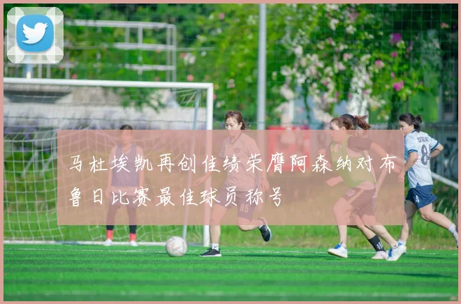 马杜埃凯再创佳绩荣膺阿森纳对布鲁日比赛最佳球员称号