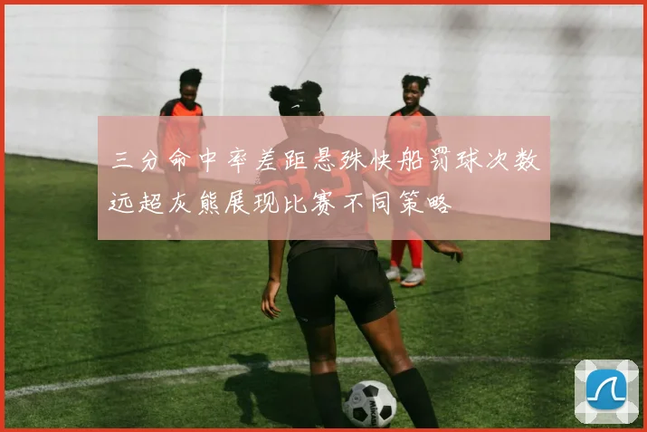 三分命中率差距悬殊快船罚球次数远超灰熊展现比赛不同策略