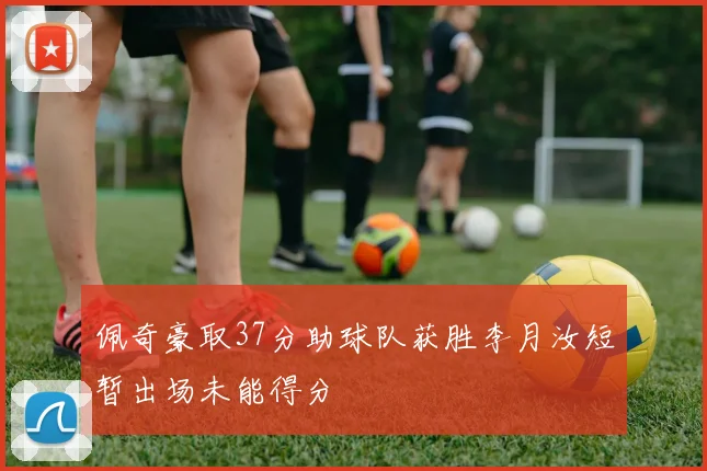 佩奇豪取37分助球队获胜李月汝短暂出场未能得分