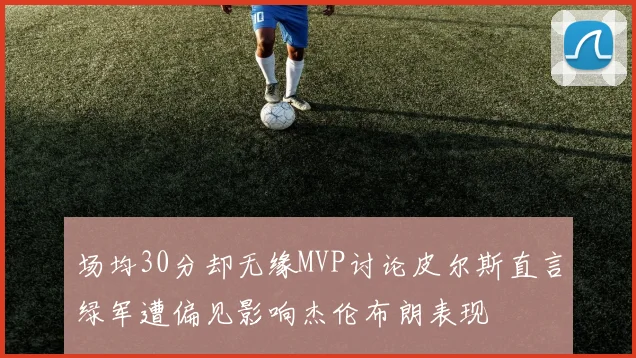 场均30分却无缘MVP讨论皮尔斯直言绿军遭偏见影响杰伦布朗表现