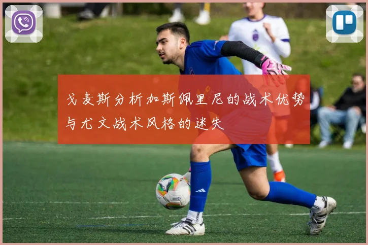 戈麦斯分析加斯佩里尼的战术优势与尤文战术风格的迷失