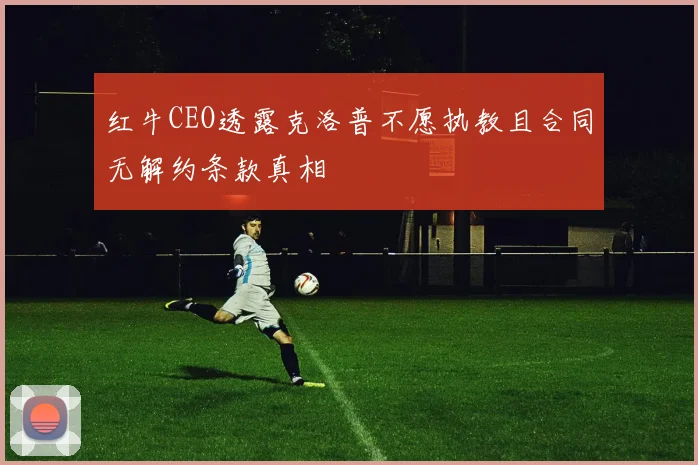 红牛CEO透露克洛普不愿执教且合同无解约条款真相