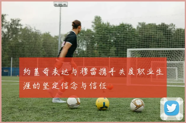 约基奇表达与穆雷携手共度职业生涯的坚定信念与信任