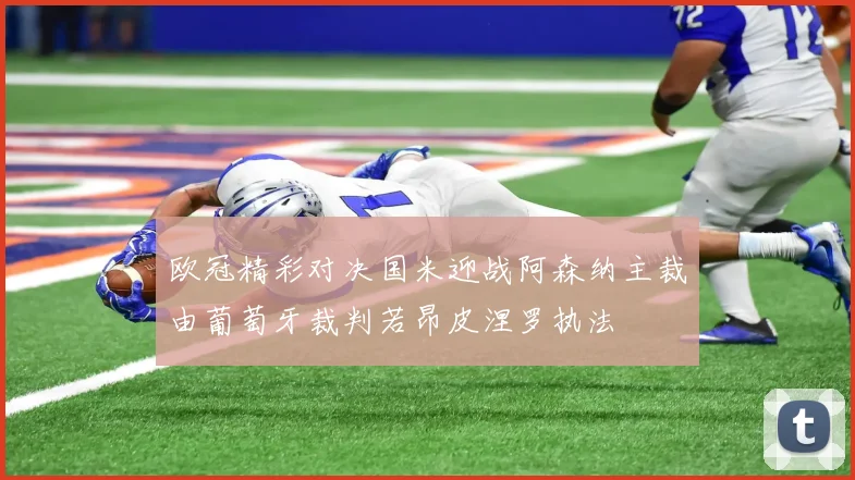 欧冠精彩对决国米迎战阿森纳主裁由葡萄牙裁判若昂皮涅罗执法