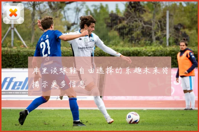库里谈球鞋自由选择的乐趣未来将揭示更多信息