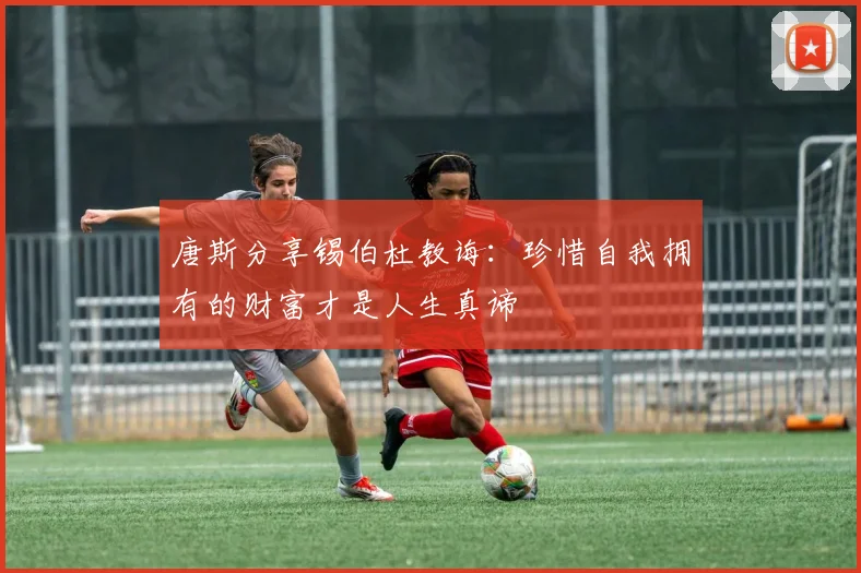 唐斯分享锡伯杜教诲：珍惜自我拥有的财富才是人生真谛