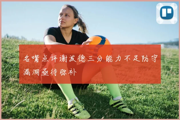 名嘴点评谢泼德三分能力不足防守漏洞亟待弥补