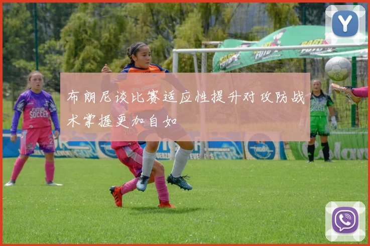 布朗尼谈比赛适应性提升对攻防战术掌握更加自如