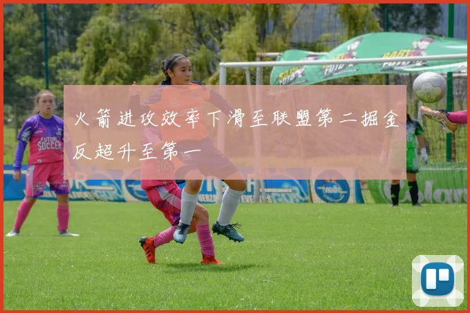 火箭进攻效率下滑至联盟第二掘金反超升至第一