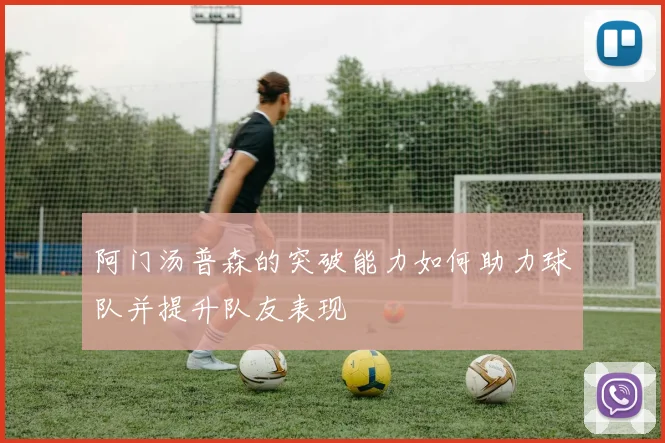 阿门汤普森的突破能力如何助力球队并提升队友表现