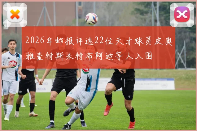 2026年邮报评选22位天才球员皮奥雅奎特斯米特布阿迪等人入围