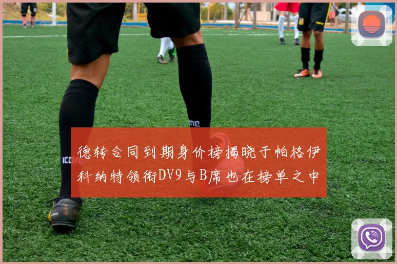 德转合同到期身价榜揭晓于帕格伊科纳特领衔DV9与B席也在榜单之中