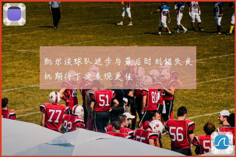 凯尔谈球队进步与最后时刻错失良机期待下次表现更佳