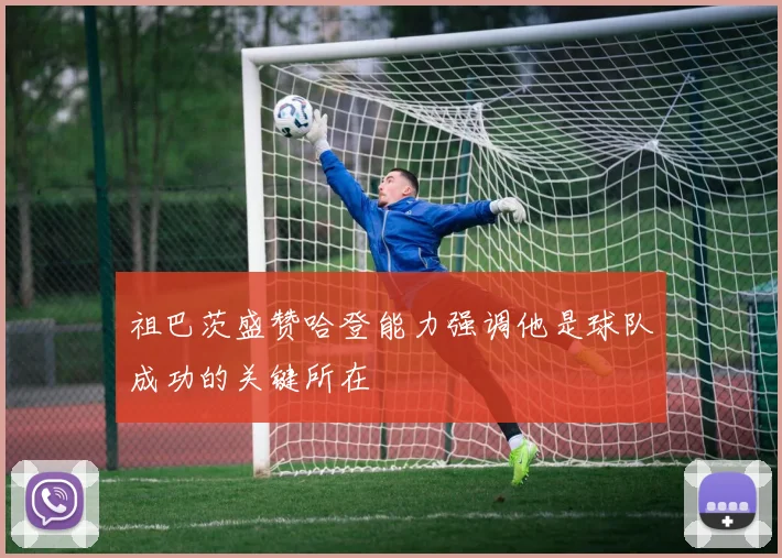 祖巴茨盛赞哈登能力强调他是球队成功的关键所在