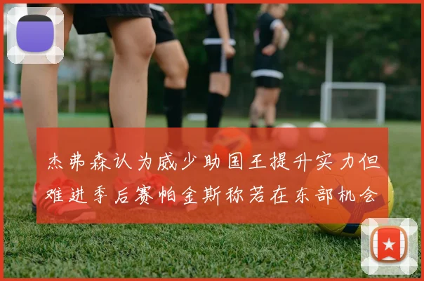 杰弗森认为威少助国王提升实力但难进季后赛帕金斯称若在东部机会更大