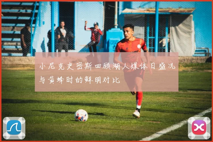 小尼克史密斯回顾湖人媒体日盛况与黄蜂时的鲜明对比