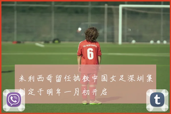 米利西奇留任执教中国女足深圳集训定于明年一月初开启