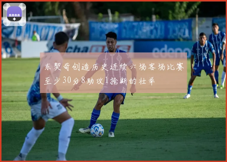 东契奇创造历史连续六场客场比赛至少30分8助攻1抢断的壮举