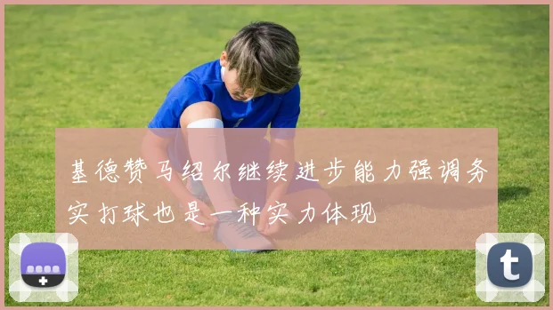 基德赞马绍尔继续进步能力强调务实打球也是一种实力体现
