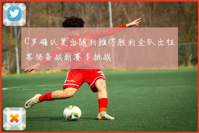 C罗确认复出随利雅得胜利全队出征客场备战新赛季挑战