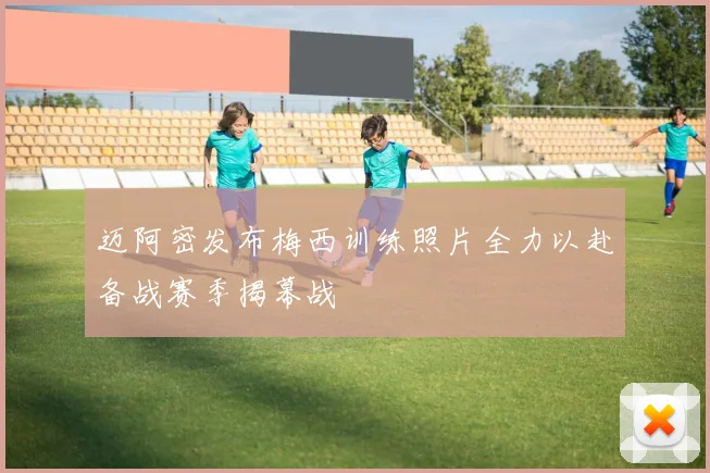迈阿密发布梅西训练照片全力以赴备战赛季揭幕战