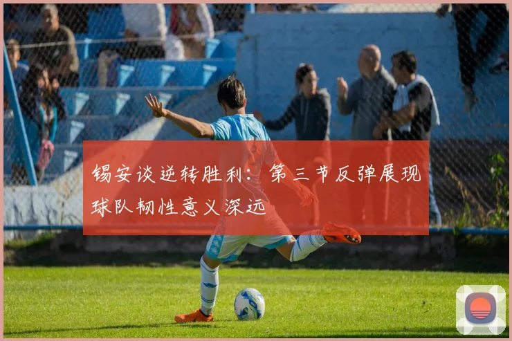 锡安谈逆转胜利：第三节反弹展现球队韧性意义深远