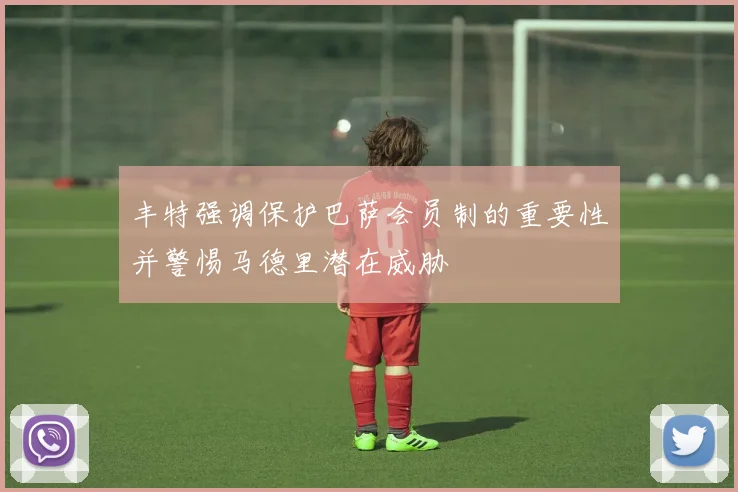 丰特强调保护巴萨会员制的重要性并警惕马德里潜在威胁