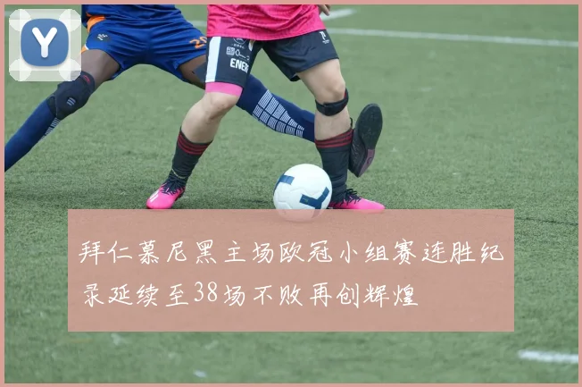 拜仁慕尼黑主场欧冠小组赛连胜纪录延续至38场不败再创辉煌