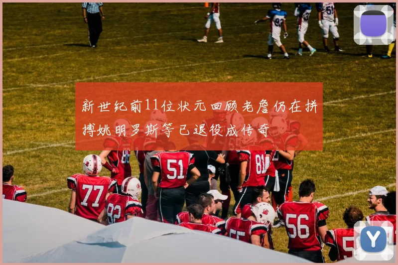 新世纪前11位状元回顾老詹仍在拼搏姚明罗斯等已退役成传奇