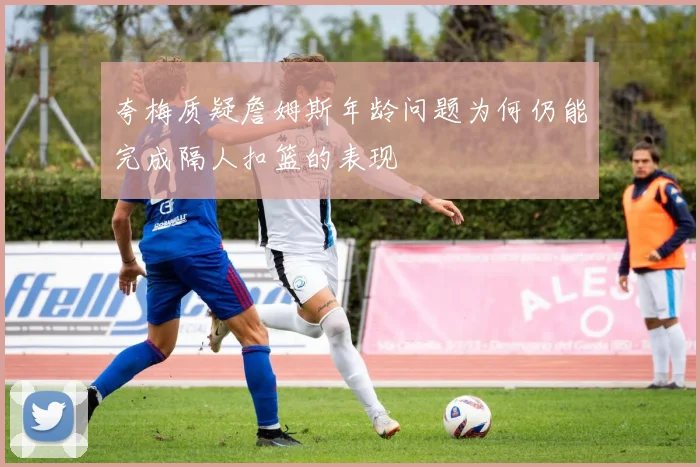 夸梅质疑詹姆斯年龄问题为何仍能完成隔人扣篮的表现