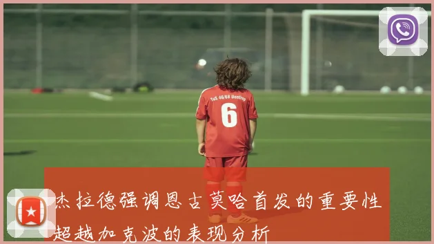 杰拉德强调恩古莫哈首发的重要性超越加克波的表现分析