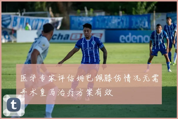 医学专家评估姆巴佩膝伤情况无需手术皇马治疗方案有效