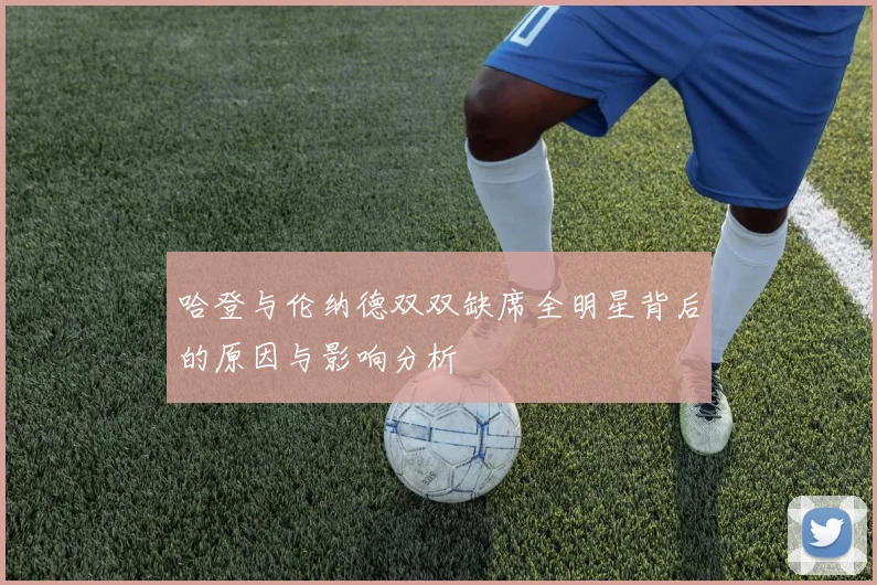 哈登与伦纳德双双缺席全明星背后的原因与影响分析