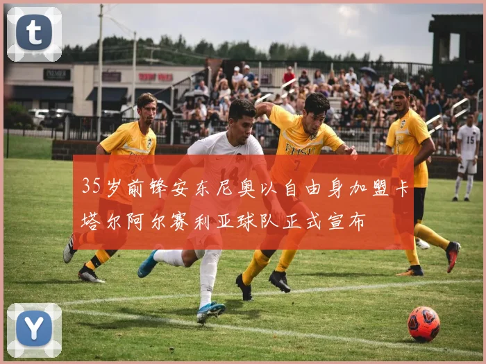 35岁前锋安东尼奥以自由身加盟卡塔尔阿尔赛利亚球队正式宣布