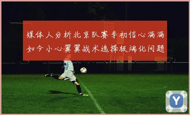 媒体人分析北京队赛季初信心满满如今小心翼翼战术选择极端化问题探讨